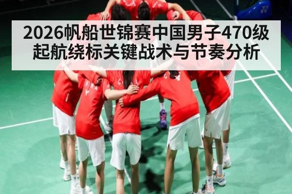 2026帆船世锦赛中国男子470级起航绕标关键战术与节奏分析