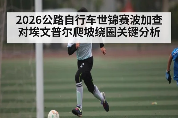 2026公路自行车世锦赛波加查对埃文普尔爬坡绕圈关键分析