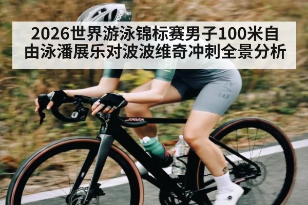 2026世界游泳锦标赛男子100米自由泳潘展乐对波波维奇冲刺全景分析
