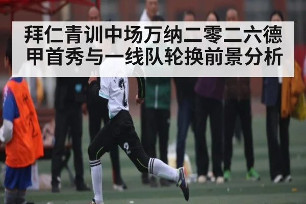 拜仁青训中场万纳二零二六德甲首秀与一线队轮换前景分析